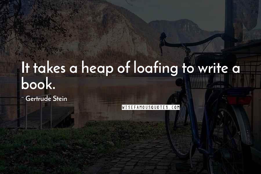 Gertrude Stein Quotes: It takes a heap of loafing to write a book.