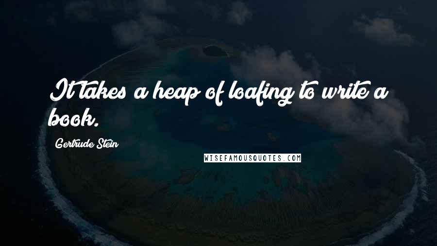 Gertrude Stein Quotes: It takes a heap of loafing to write a book.