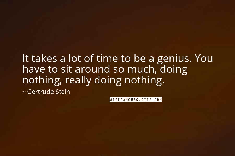 Gertrude Stein Quotes: It takes a lot of time to be a genius. You have to sit around so much, doing nothing, really doing nothing.