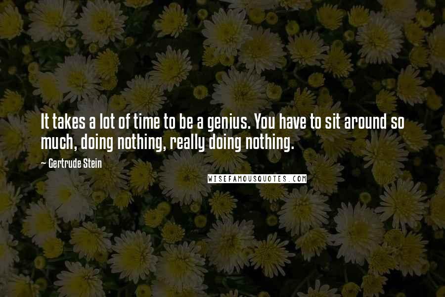 Gertrude Stein Quotes: It takes a lot of time to be a genius. You have to sit around so much, doing nothing, really doing nothing.