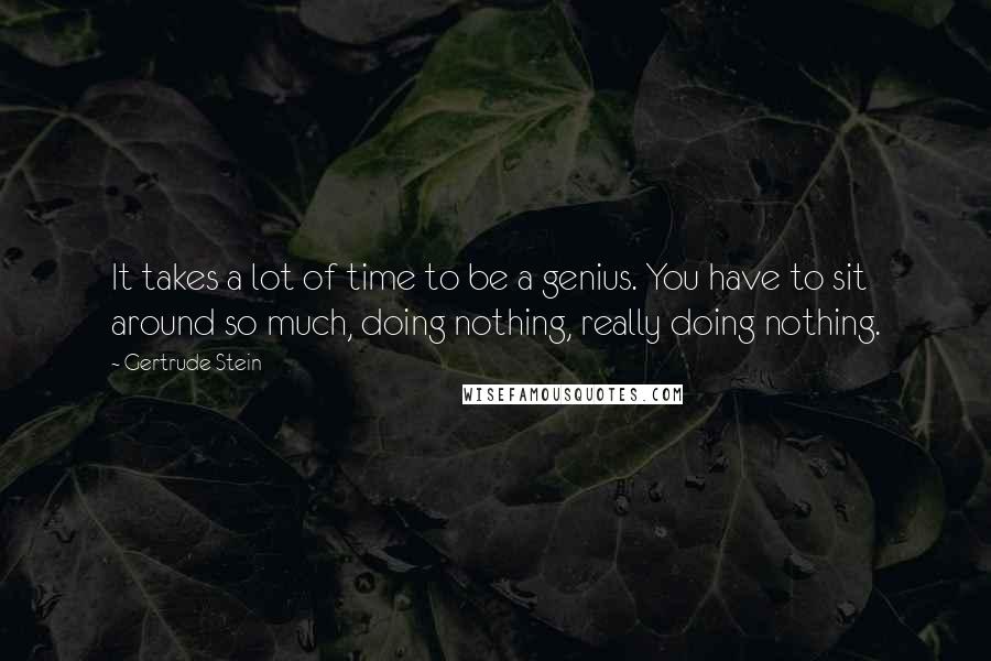 Gertrude Stein Quotes: It takes a lot of time to be a genius. You have to sit around so much, doing nothing, really doing nothing.