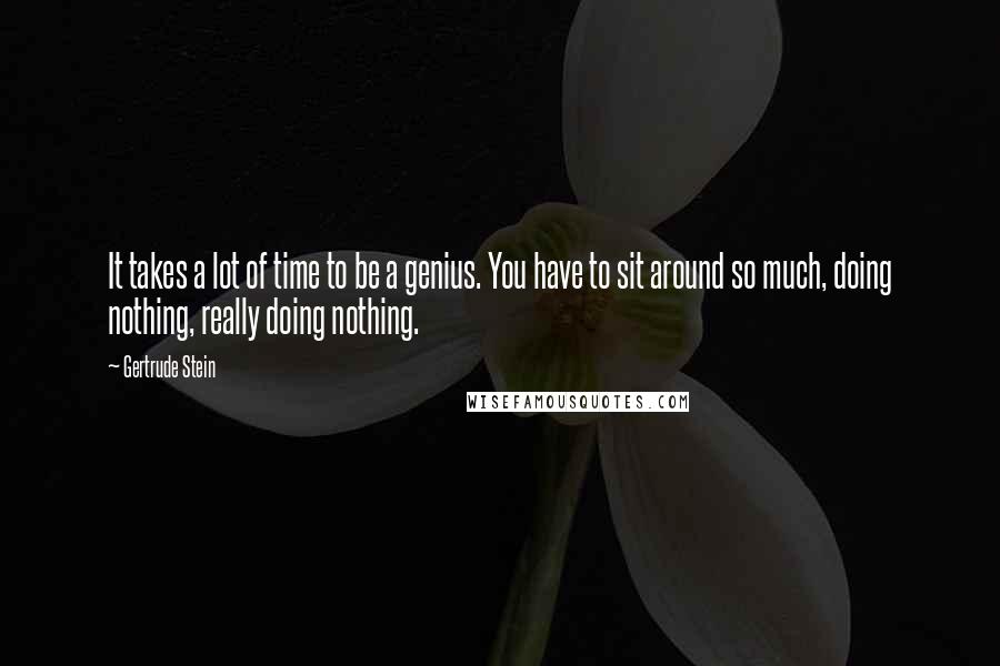 Gertrude Stein Quotes: It takes a lot of time to be a genius. You have to sit around so much, doing nothing, really doing nothing.