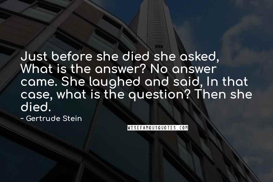 Gertrude Stein Quotes: Just before she died she asked, What is the answer? No answer came. She laughed and said, In that case, what is the question? Then she died.