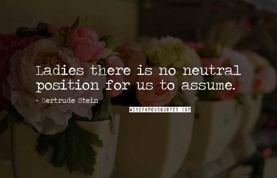 Gertrude Stein Quotes: Ladies there is no neutral position for us to assume.