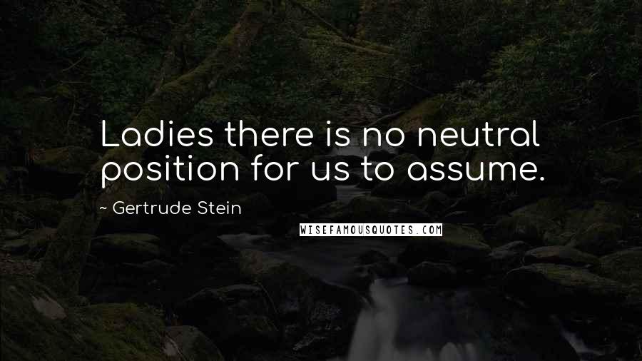 Gertrude Stein Quotes: Ladies there is no neutral position for us to assume.