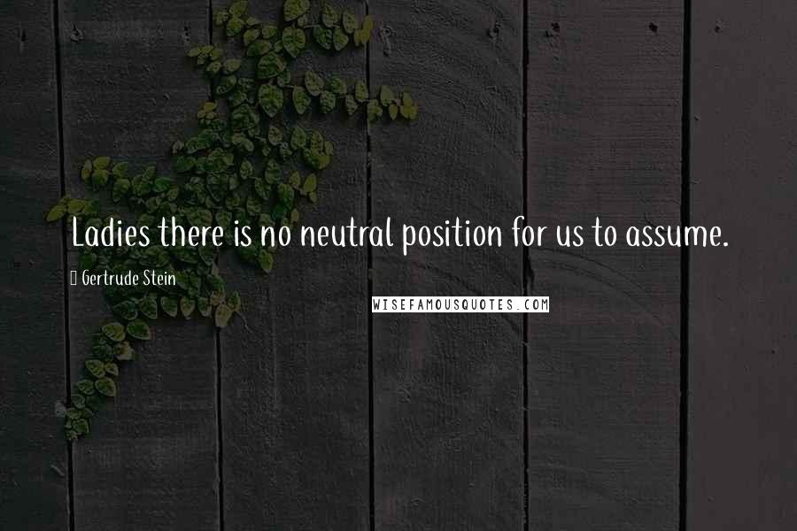 Gertrude Stein Quotes: Ladies there is no neutral position for us to assume.