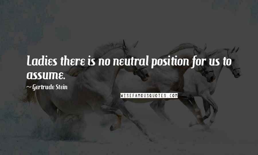 Gertrude Stein Quotes: Ladies there is no neutral position for us to assume.