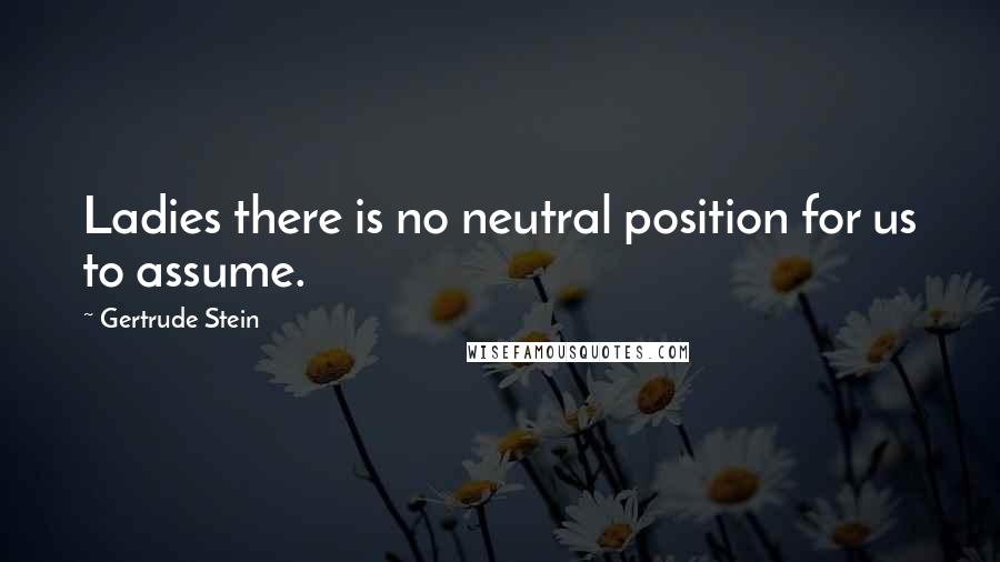 Gertrude Stein Quotes: Ladies there is no neutral position for us to assume.