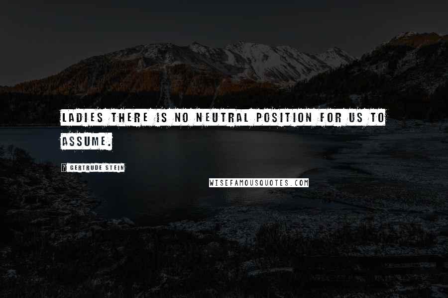 Gertrude Stein Quotes: Ladies there is no neutral position for us to assume.