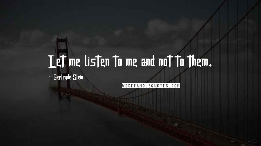 Gertrude Stein Quotes: Let me listen to me and not to them.