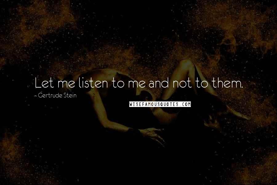 Gertrude Stein Quotes: Let me listen to me and not to them.