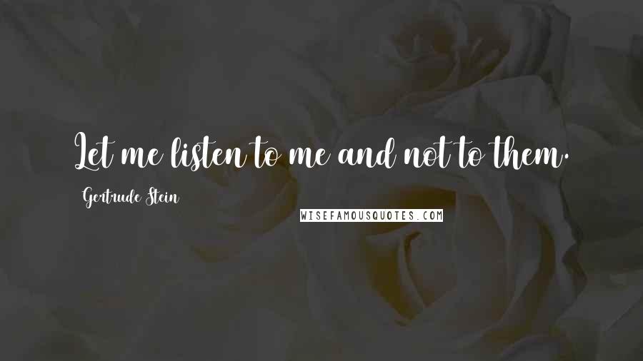 Gertrude Stein Quotes: Let me listen to me and not to them.