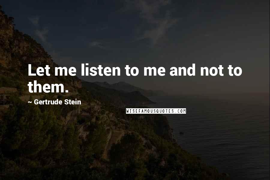 Gertrude Stein Quotes: Let me listen to me and not to them.