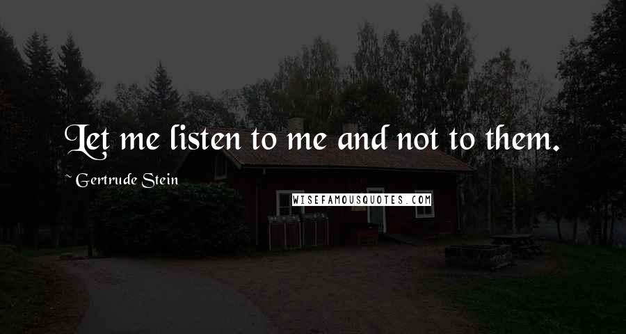 Gertrude Stein Quotes: Let me listen to me and not to them.