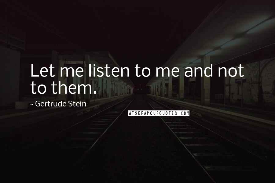 Gertrude Stein Quotes: Let me listen to me and not to them.