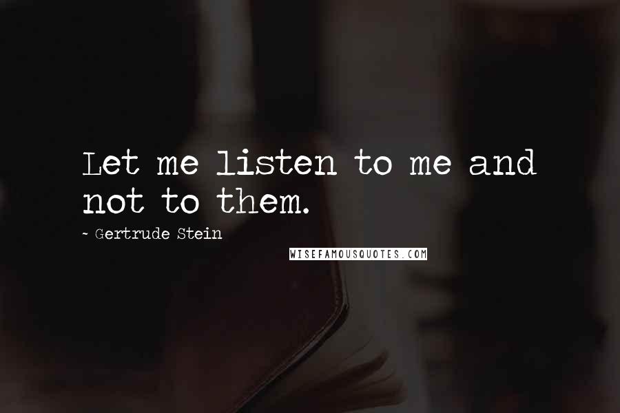 Gertrude Stein Quotes: Let me listen to me and not to them.