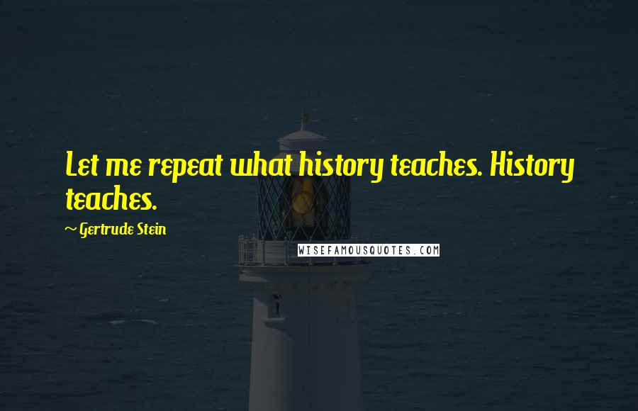 Gertrude Stein Quotes: Let me repeat what history teaches. History teaches.