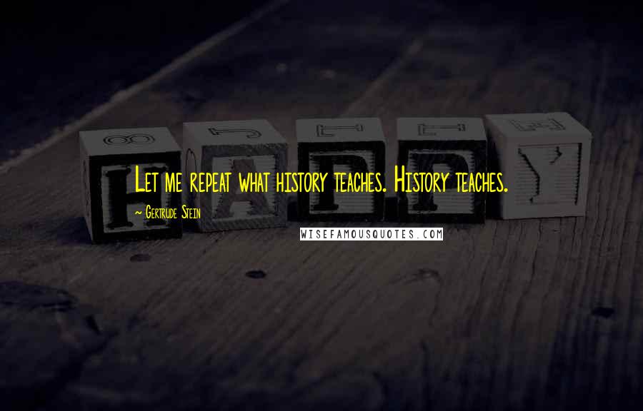 Gertrude Stein Quotes: Let me repeat what history teaches. History teaches.