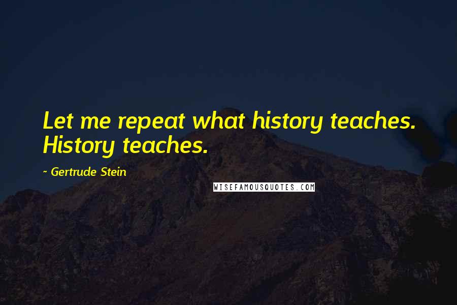 Gertrude Stein Quotes: Let me repeat what history teaches. History teaches.