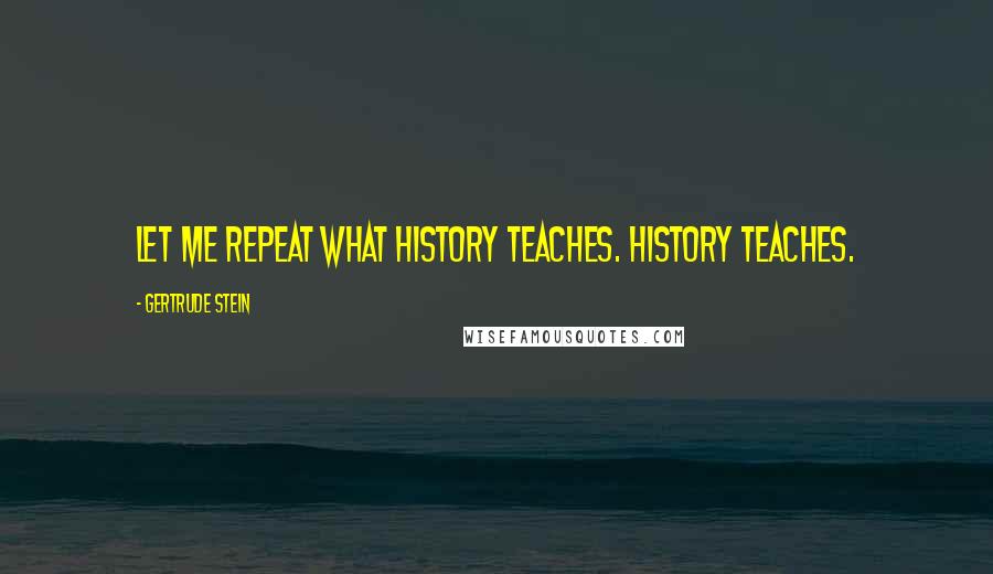 Gertrude Stein Quotes: Let me repeat what history teaches. History teaches.