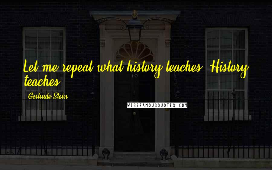 Gertrude Stein Quotes: Let me repeat what history teaches. History teaches.