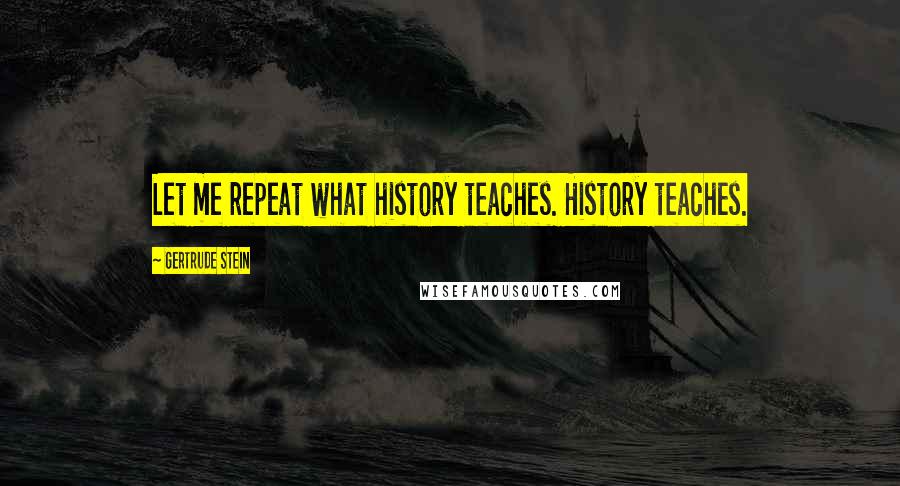 Gertrude Stein Quotes: Let me repeat what history teaches. History teaches.