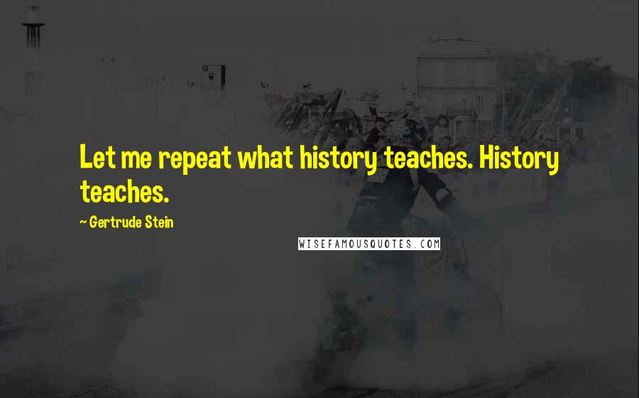 Gertrude Stein Quotes: Let me repeat what history teaches. History teaches.