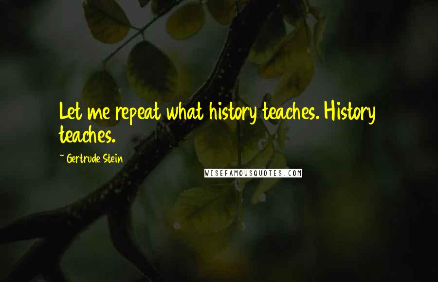 Gertrude Stein Quotes: Let me repeat what history teaches. History teaches.