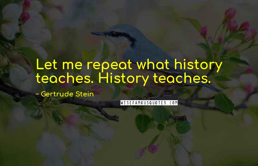 Gertrude Stein Quotes: Let me repeat what history teaches. History teaches.