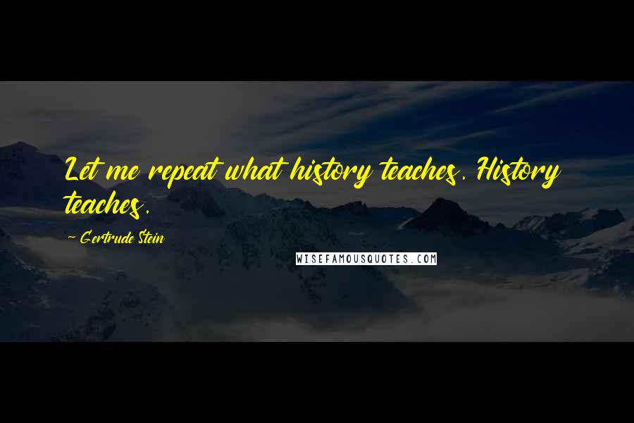 Gertrude Stein Quotes: Let me repeat what history teaches. History teaches.