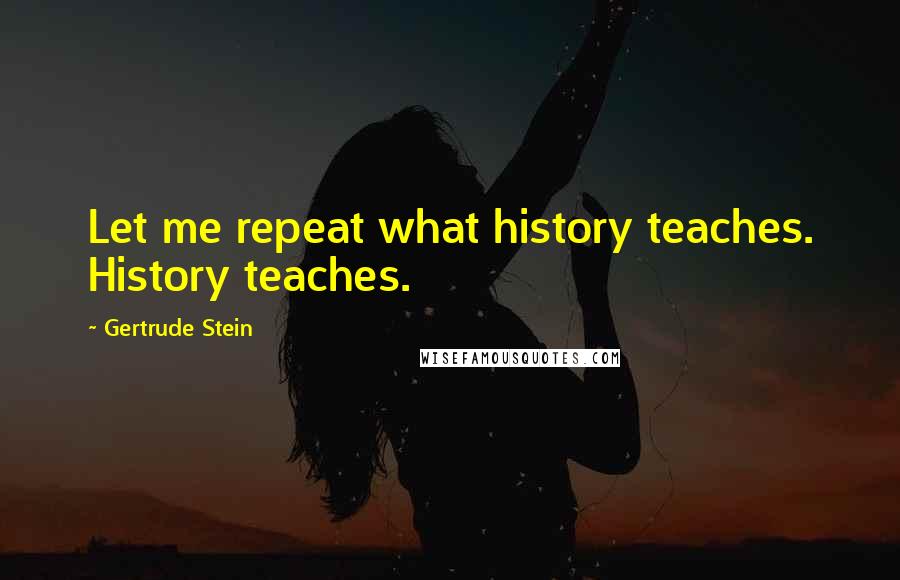 Gertrude Stein Quotes: Let me repeat what history teaches. History teaches.