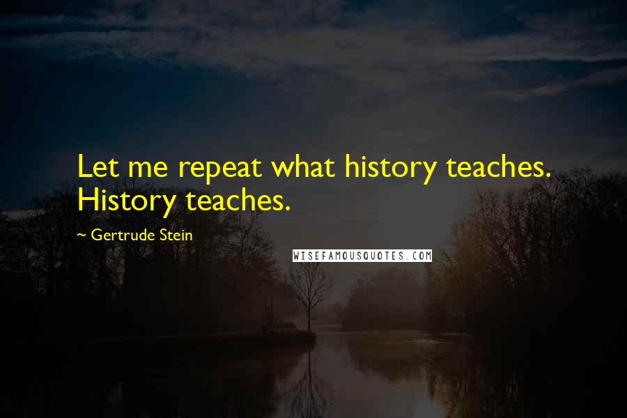 Gertrude Stein Quotes: Let me repeat what history teaches. History teaches.