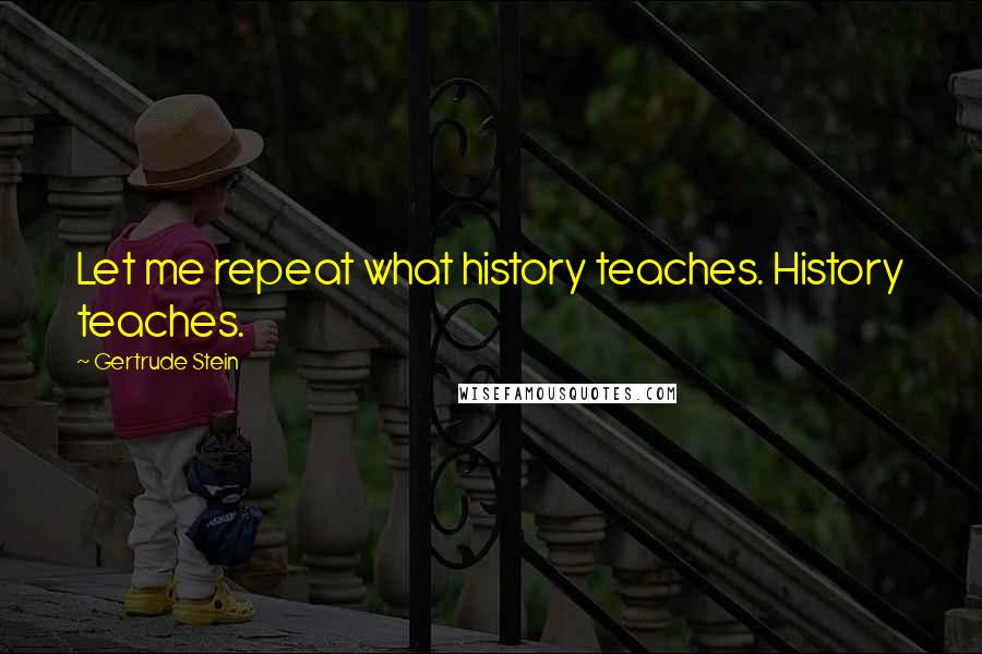 Gertrude Stein Quotes: Let me repeat what history teaches. History teaches.