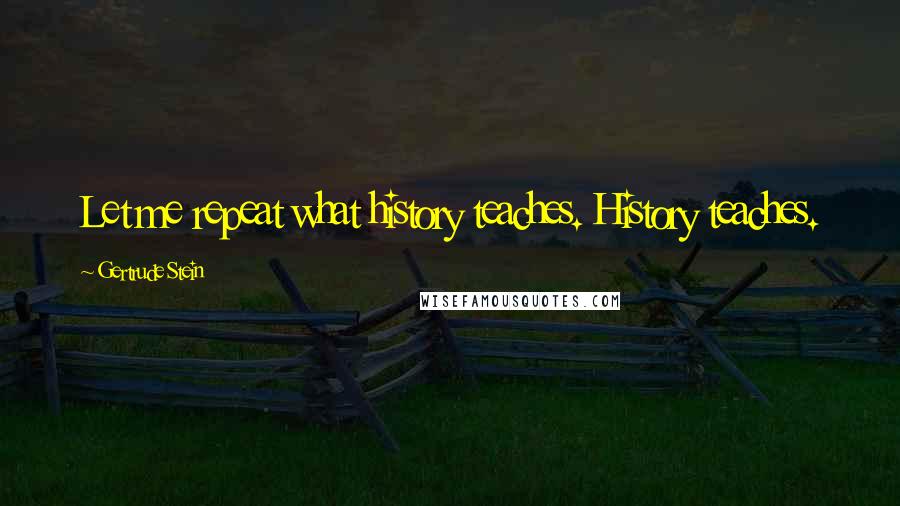 Gertrude Stein Quotes: Let me repeat what history teaches. History teaches.