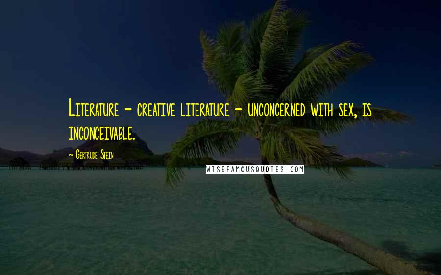 Gertrude Stein Quotes: Literature - creative literature - unconcerned with sex, is inconceivable.