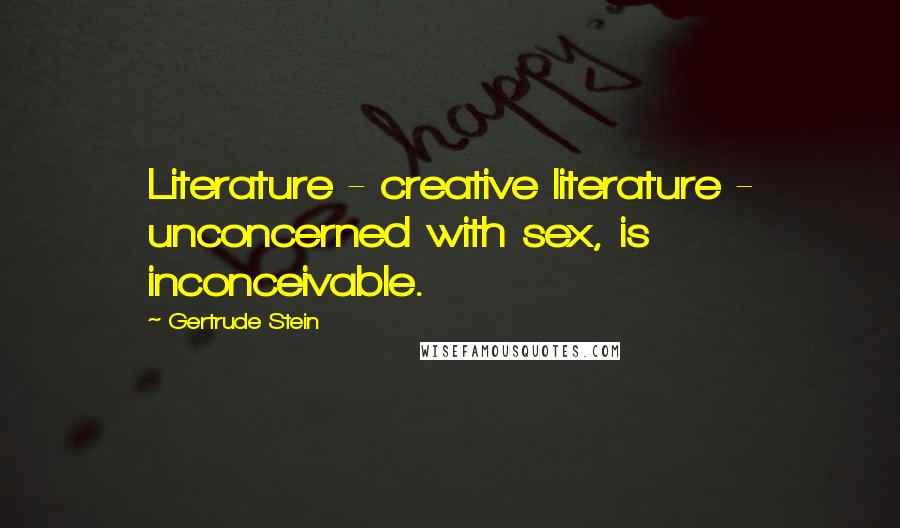 Gertrude Stein Quotes: Literature - creative literature - unconcerned with sex, is inconceivable.