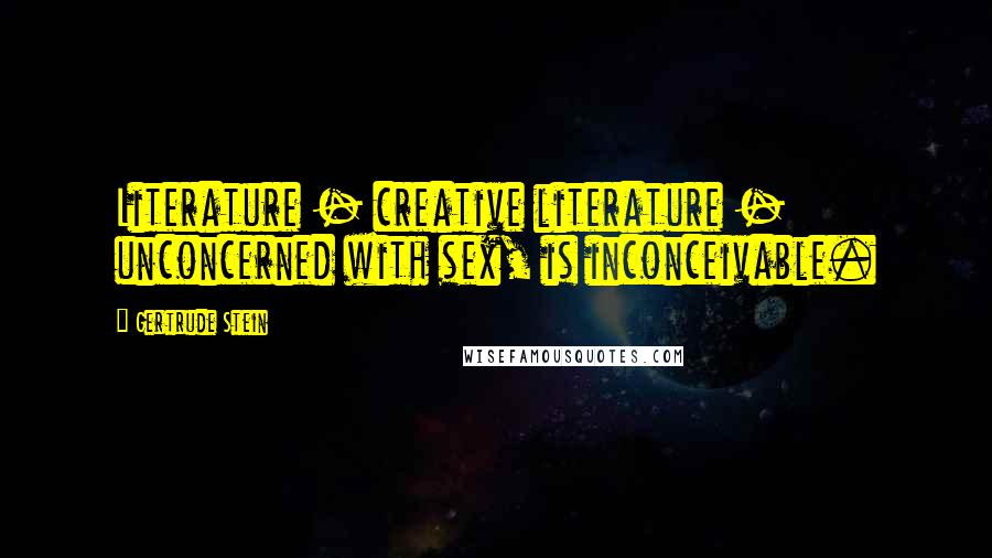 Gertrude Stein Quotes: Literature - creative literature - unconcerned with sex, is inconceivable.