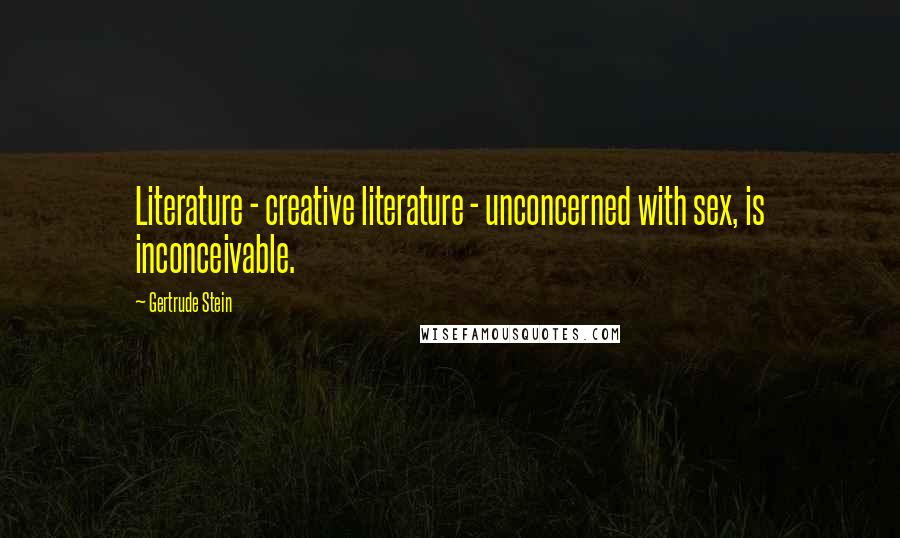 Gertrude Stein Quotes: Literature - creative literature - unconcerned with sex, is inconceivable.