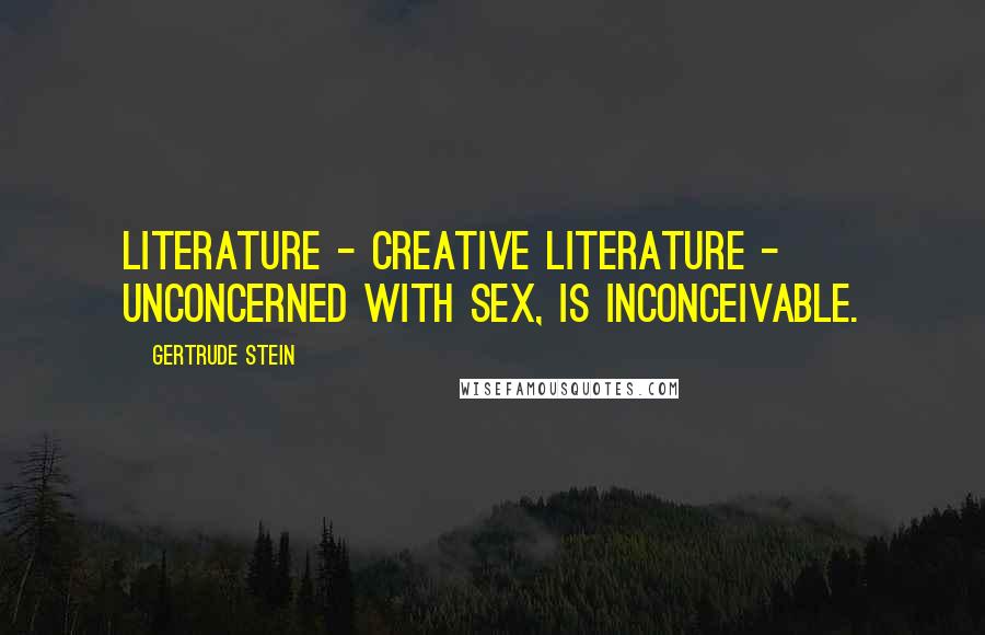 Gertrude Stein Quotes: Literature - creative literature - unconcerned with sex, is inconceivable.