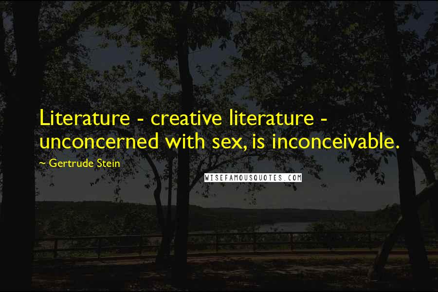 Gertrude Stein Quotes: Literature - creative literature - unconcerned with sex, is inconceivable.