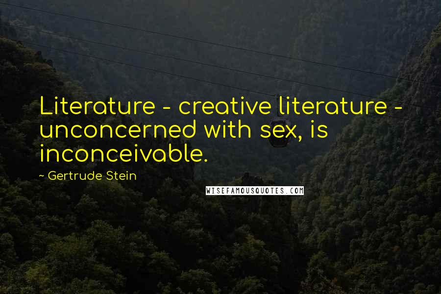 Gertrude Stein Quotes: Literature - creative literature - unconcerned with sex, is inconceivable.