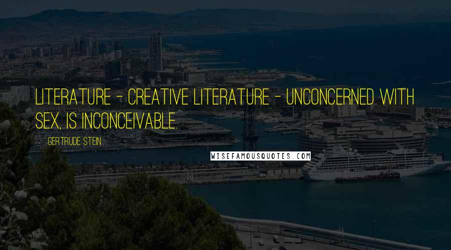 Gertrude Stein Quotes: Literature - creative literature - unconcerned with sex, is inconceivable.