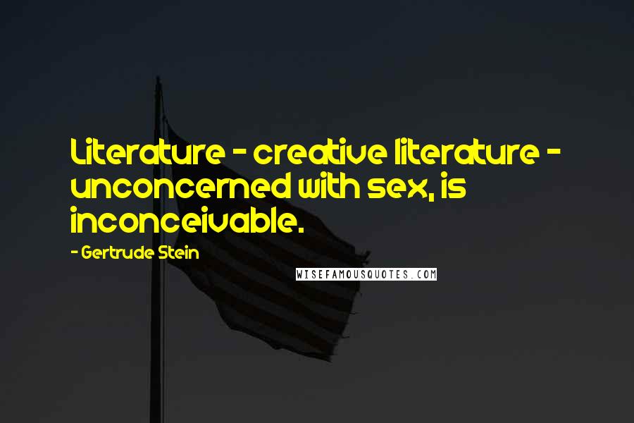 Gertrude Stein Quotes: Literature - creative literature - unconcerned with sex, is inconceivable.