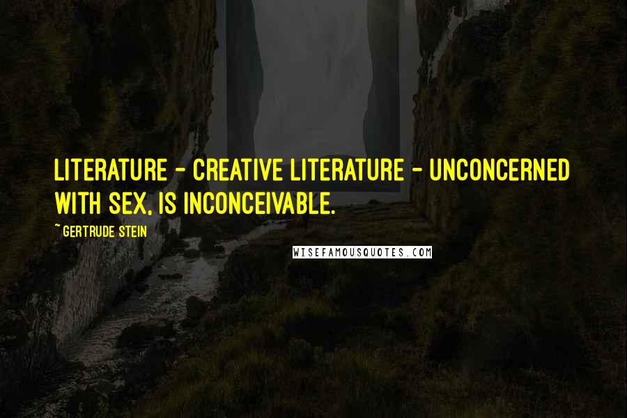 Gertrude Stein Quotes: Literature - creative literature - unconcerned with sex, is inconceivable.
