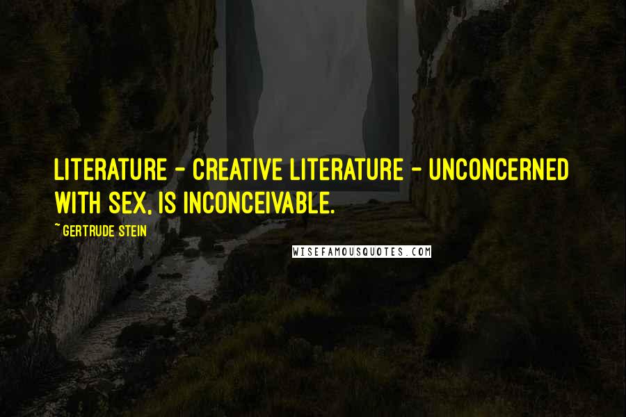 Gertrude Stein Quotes: Literature - creative literature - unconcerned with sex, is inconceivable.