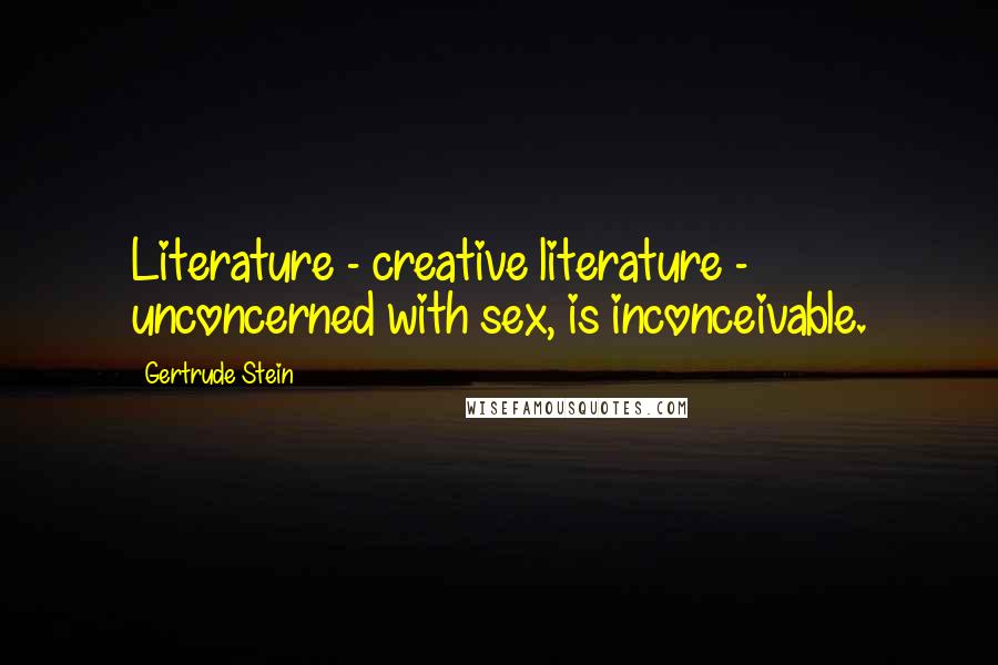 Gertrude Stein Quotes: Literature - creative literature - unconcerned with sex, is inconceivable.