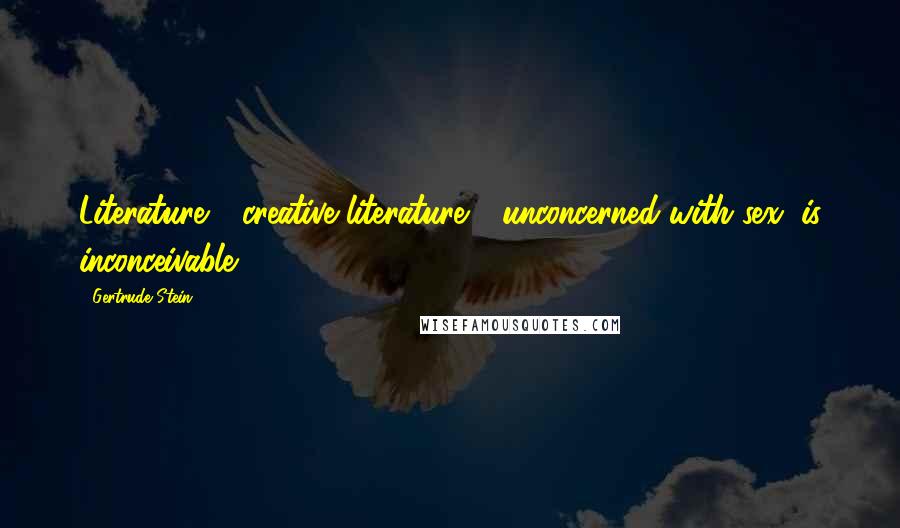 Gertrude Stein Quotes: Literature - creative literature - unconcerned with sex, is inconceivable.