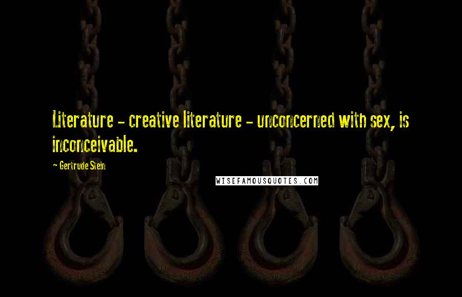 Gertrude Stein Quotes: Literature - creative literature - unconcerned with sex, is inconceivable.