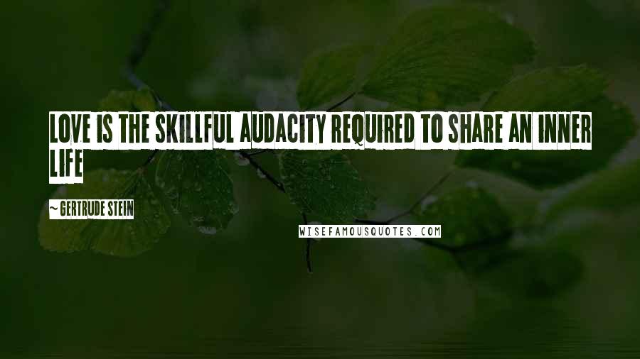 Gertrude Stein Quotes: Love is the skillful audacity required to share an inner life