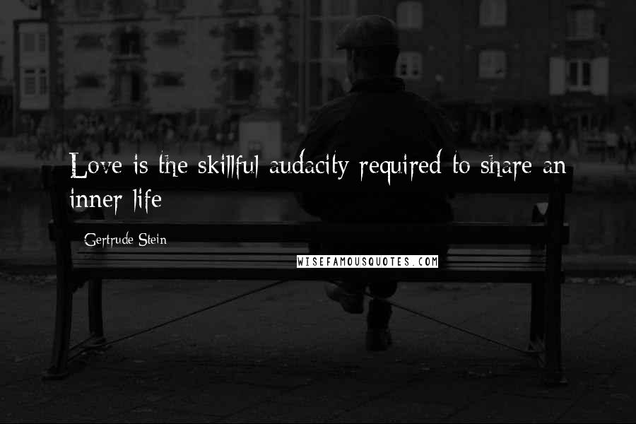 Gertrude Stein Quotes: Love is the skillful audacity required to share an inner life